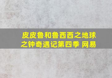 皮皮鲁和鲁西西之地球之钟奇遇记第四季 网易